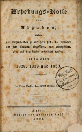 Erhebungs-Rolle der Abgaben, welche von Gegenständen zu entrichten sind, die entweder aus dem Auslande eingeführt, oder durchgeführt, oder aus dem Lande ausgeführt werden : für die Jahre 1828, 1829 und 1830 ; De Dato Berlin, den 30ten Oct. 1827
