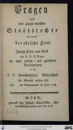 Fragen aus dem ganzen teutschen Staatsrechte, woraus der adelige Herr Joseph Edler von Gall des H.R.R. Ritter vor einer adelich- und gelehrten Versammlung in der k.k. theresianischen Ritterschule sich öffentlich prüfen läßt. Den des Augustmonats im Jahre 1768.