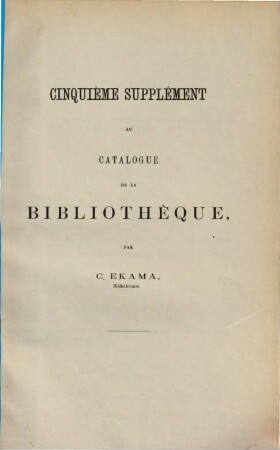 Catalogue de la Bibliothèque. Supplément au catalogue de la Bibliothèque, 5. [ca. 1873]