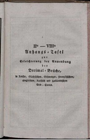IIte - VIIIte anhangs-Tafel zur Erleichterung der Anwendung der Decimal-Brüche, in Reichs-, Sächsischen, Schweizer, Französischen, Englischen, Russisch und Holländischen Geld-Sorten.