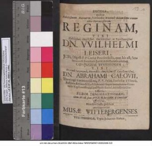 Epicedia quibus Nobilissimam Matronam, Virtutibus maxume Sexum hunc ornantibus Florentissimam, Reginam, Viri Nobilissimi ... Wilhelmi Leiseri, ICti ... Coniugem Suavissimam ... Abrahami Calovii, Theologi ... Filiam Desideratissimam, Cum IV. Id. Jan. A O. R. MDCLXIV. Solemniter efferretur, Non sine luctu publico prosequuntur Musae Wittebergenses