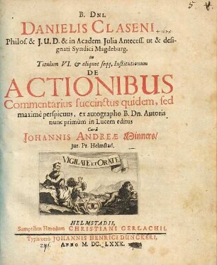B. Dni. Danielis Claseni Philos. & I. U. D. ... in Titulum VI. & aliquot seqq. Institutionum De Actionibus Commentarius succinctus quidem, sed maxime perspicuus : ex autographo B. Dn. Autoris