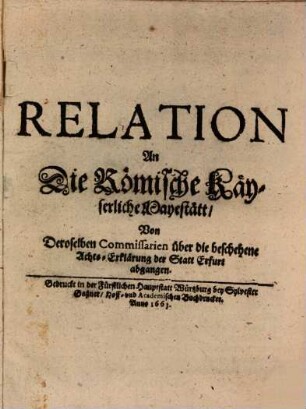 Relation An Die Römische Käyserliche Mayestätt, Von Deroselben Commissarien über die beschehene Achts-Erklärung der Statt Erfurt abgangen