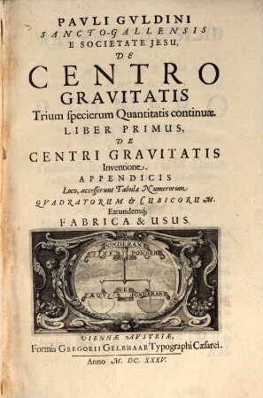 Pauli Gvldini Sancto-Gallensis E Societate Jesu, De Centro Gravitatis Trium specierum Quantitatis continuae. Liber ..., Liber 1. De Centri Gravitatis Inventione : Appendicis Loco, accesserunt Tabulae Numerorum Qvadratorum & Cubicorum. Earundemq[ue] Fabrica & Usus