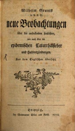 William Grants d.A.K.D. neue Beobachtungen über die ansteckenden faulichten, wie auch über die epidemischen Catarrhalfieber und Halsentzündungen : Aus dem Englischen übersetzt