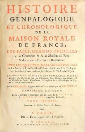 Histoire Généalogique Et Chronologique De La Maison Royale De France, Des Pairs, Grands Officiers de la Couronne & de la Maison du Roy: & des anciens Barons du Royaume : Avec Les Qualitez, L'Origine, Le Progrès & les Armes de leurs Familles .... 1, Contenant la Maison Royale de France