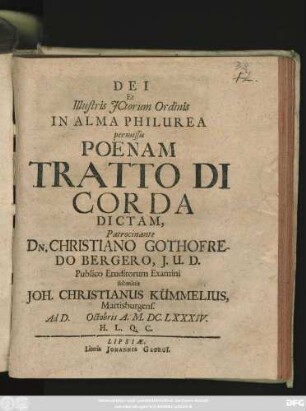Dei Et Illustris ICtorum Ordinis In Alma Philurea permissu Poenam Tratto Di Corda Dictam, Patrocinante Dn. Christiano Gothofredo Bergero, I.U.D. Publico Eruditorum Examini submittit Joh. Christianus Kümmelius, Martisburgens. Ad D. [...] Octobris A. M.DC.LXXXIV. H.L.Q.C.