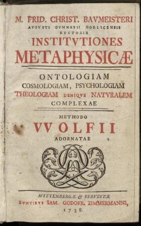 M. Frid. Christ. Baumeisteri Augusti Gymnasii Gorlicernsis Rectoris Institutiones Metaphysicæ; Ontologiam Cosmologiam, Psychologiam Theologiam Denique Naturalem Complexae; Methodo Wolfii Adornatae