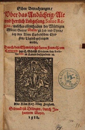 Siben Betrachtungen, Uber das Andächtig, Alt vnd herrlich Lobgesang Salue Regina, welches allenthalben der Würdigen Mutter Gottes Marie, zu Lob vnd Ehren, bey den Alten Catholischen Christen, Täglich gesungen wirdt