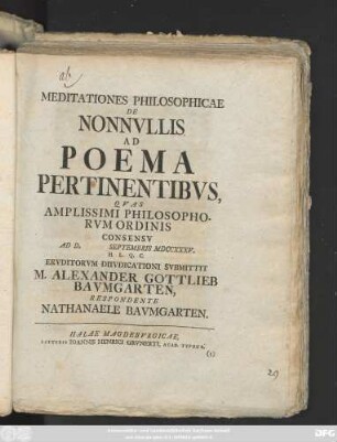 Meditationes Philosophicae De Nonnvllis Ad Poema Pertinentibvs : Qvas Amplissimi Philosophorvm Ordinis Consensv Ad D. Septembris MDCCXXXV. H. L. Q. C. Ervditorvm Diivdicationi Svbmittit M. Alexander Gottlieb Bavmgarten, Respondente Nathanaele Bavmgarten
