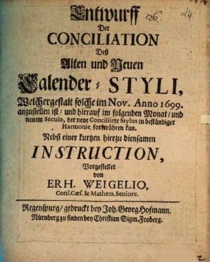 Entwurff Der Conciliation Deß Alten und Neuen Calender-Styli, Welchergestalt solche im Nov. Anno 1699. anzustellen ist, und hierauf im folgenden Monat, und neuem Seculo, der neue Conciliirte Stylus in beständiger Harmonie fortwähren kan : Nebst einer kurtzen hierzu diensamen Instruction