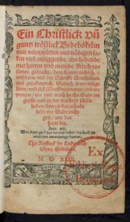 Ein Christlick vñ || gantz tröstlick Bedebökelin || van velen nütten vnd nödigen sa=||ken vnd anliggende/ tho bedende || mit herten vnd munde/ flitich to=||samen gebracht/ dem Louen nicht tho=||weddern/ vnd der Schrifft allenthaluen || wol gelickmetich ... ||