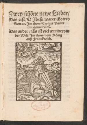 Zwey schœne newe Lieder/|| Das erst/ O Jhesu warer Gottes || Son/ [et]c. Jm thon/ Ewiger Vatter || im Himelreich.|| Das ander/ Es ist viel wunders in || der Welt/ Jm thon/ vom Kœnig || auß Franckreich.||