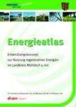 Energieatlas : Entwicklungskonzept zur Nutzung regenerativer Energien im Landkreis Mühldorf a. Inn ; ein Gemeinschaftsprojekt des Landkreises mit der E.ON Bayern AG
