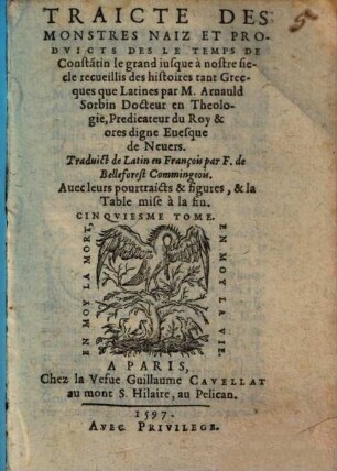 Histoires Prodigievses Extraictes De Plvsievrs Famevx Avthevrs, Grecs & Latins, sacrez & prophanes : diuisees en six Tomes ; Augmentées de plusieurs portraicts & figures oultre les precedentes impressions, 5. Traicte Des Monstres Nez, Et Produicts Des Le Temps De Constantin le gra[n]d iusque à nostre siecle recueillis des histoires tant Grecques que latines