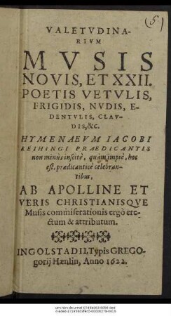 Valetudinarium Musis Novis, Et XXII. Poetis Vetulis, Frigidis, Nudis, Edentulis, Claudis, &c. Hymenaeum Jacobi Reihingi Praedicantis non minus inscite, quam impie, hoc est, praedicantice celebrantibus, Ab Apolline Et Veris Christianisque Musis commiserationis ergo erectum & attributum