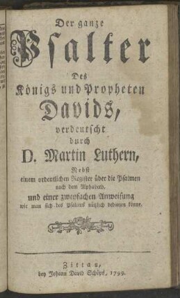 Der ganze Psalter Des Königs und Propheten Davids, verdeutscht durch D. Martin Luthern, Nebst einem ordentlichen Register über die Psalmen nach dem Alphabeth, und einer zweyfachen Anweisung wie man sich des Psalters nützlich bedienen könne