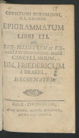 Christiani Bornmanni, P.L. Cæsarei, Epigrammatum Libri III. : Ad Per-Illustrem & Excellentissimum Curlandiæ Cancellarium, Dn. Friedericum à Brakel, Mecoenatem