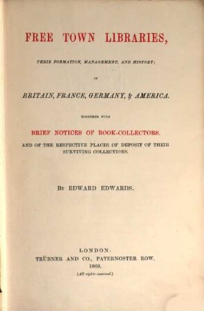 Free Town Libraries, their Formation, Management, and History; in Britain, France, Germany, & America : Together with Brief Notices of Book Collectors and of the Respective Places of Deposit of their Surviving Collections