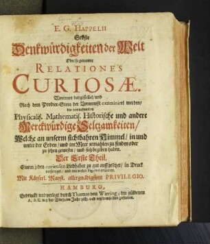1: Worinnen dargestellet/ und Nach dem Probier-Stein der Vernunfft examiniret werden/ die vornehmsten Physicalis. Mathematis. Historische und andere Merckwürdige Seltzamkeiten/ Welche an unserm sichtbahren Himmel/ in und unter der Erden/ und im Meer jemahlen zu finden oder zu sehen gewesen/ und sich begeben haben