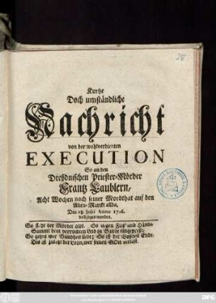 Kurtze Doch umständliche Nachricht von der wohl-verdienten Execution, So an dem Dreßdnischen Priester-Mörder, Frantz Laublern, Acht Wochen nach seiner Mordthat auf den Alten-Marckt allda, Den 18. Julii Anno 1726. vollzogen worden