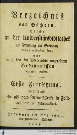 Verzeichniss von Büchern, welche in der Universitätsbibliothek zu Freyburg im Breisgau doppelt vorhanden sind, und nach den im Vorberichte angezeigten Bedingnissen veräußert werden : erste Fortsetzung, enthaltend mehr als 300 seltene Werke in Folio aus dem 15 Jahrhundert
