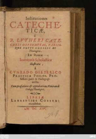 Institutiones Catecheticae : e B. Lutheri Catechesi Depromptae, Variisque Notis Logicis Et Theologicis, In Usum Iuventutis Scholasticae illustratae ; Cum praefatione & approbatione Venerandi Collegii Theologici