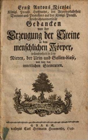 Ernst Antons Nicolai ... Gedancken von der Erzeugung der Steine in dem menschlichen Körper : insonderheit in den Nieren, der Urin- und Gallen-blase, und von den innerlichen Steincuren
