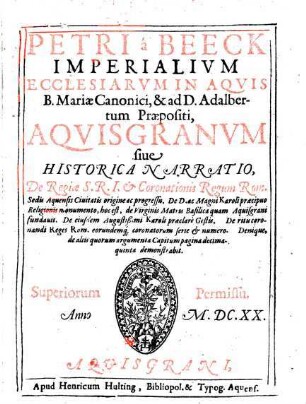 Petri á Beeck Aquisgranum, sive historica narratio de regiae S.R.I. et coronationis regum rom. sedis Aquensis civitatis origine ac progressu : de D. ac Magni Karoli praecipuo religionis monumento, hoc est de virginis matris basilica quam Aquisgrani fundavit ...