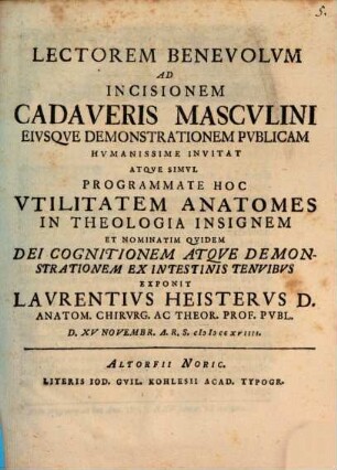 Lectorem benevolum ad incisionem cadaveris masculini eiusque demonstrationem publicam humanissime invitat atque simul programmate hoc utilitatem anatomes in theologia insignem et nominatim quidem Dei cognitionem atque demonstrationem ex intestinis tenuibus exponit Laurentius Heisterus ... : d. XV Novembr. A.R.S. MDCCXVIIII