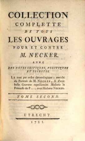 Collection Complétte De Tous Les Ouvrages Pour Et Contre M. Necker : Avec Des Notes Critiques, Politiques Et Secretes. Le tout par ordre Chronologique; enrichi du Portrait de M. Necker, & d'une belle Gravure représentant Madame la Princesse de P ..., avec Madame Necker. Tome Second