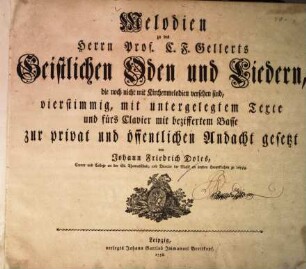 Melodien zu des Herrn Prof. C. F. Gellerts Geistlichen Oden und Liedern, die noch nicht mit Kirchenmelodien versehen sind, vierstimmig, mit untergelegtem Texte und fuers Clavier mit beziffertem Basse zur privat und oeffentlichen Andacht gesetzt vonJohann Friedrich Doles
