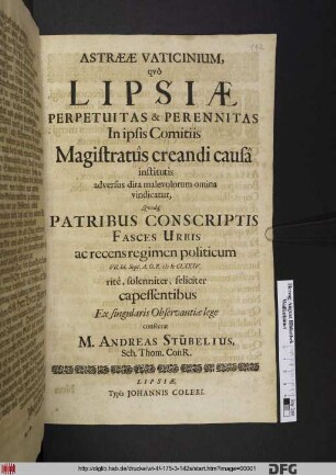 Astraeae Vaticinium, quo Lipsiae Perpetuitas & Perennitas In ipsis Comitiis Magistratus creandi causa institutis adversus dira malevolorum omina vindicatur, Quodq[ue] Patribus Conscriptis Fasces Urbis ac recens regimen politicum VII. Id. Sept. A.O.R. MDCLXXXV. rite, solenniter, feliciter capessentibus