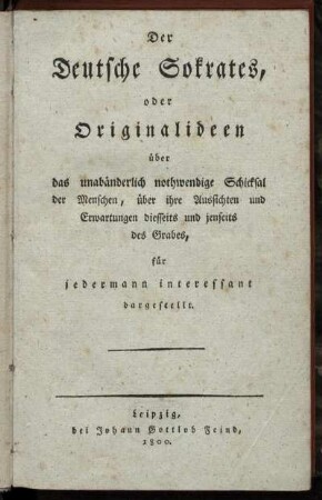 Der Deutsche Sokrates, oder Originalideen über das unabänderlich nothwendige Schicksal der Menschen, über ihre Aussichten und Erwartungen diesseits und jenseits des Grabes : für jedermann interessant dargestellt.