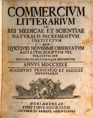 Commercivm litterarivm ad rei medicae et scientiae natvralis incrementvm institvtvm qvo qvicqvid novissime observatvm agitatvm scriptvm vel peractvm est svccinte dilvcideqve exponitvr. 1732