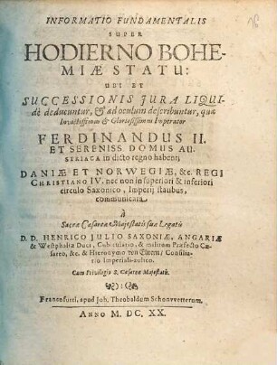 Informatio Fundamentalis Super Hodierno Bohemiae Statu: Ubi Et Successionis Iura Liquide deducuntur, [et] ad oculum describuntur, quae ... Imperator Ferdinandus II. Et Sereniss. Domus Austriaca in dicto regno habent; Daniae Et Norwegiae, &c. Regi Christiano IV. ... communicata