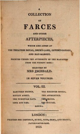 A collection of farces and other afterpieces : which are acted at the Theatres Royal, Drury-Lane, Covent-Garden and Hay-Market ; in seven volumes. 3, Hartford bridge. Netley Abbey. The turnpike gate. Lock and key. The register office. The apprentice. The critic. The Sultan. Rosina