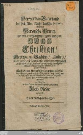 Der vor das Vaterland des Heil. Röm. Reichs Teutscher Nation sterbende Heroische Printz/ Der ... Herr Christian/ Hertzog zu Sachsen ... : Nach Seinen fürtrefflichen Tugenden und Helden-Thaten/ zu unsterblichen Ruhm und Preiß ... zur Nachfolge in einer kurtzen und einfältigen so genandten Lob-Rede entworffen