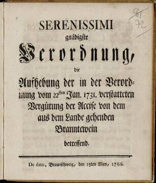Serenissimi gnädigste Verordnung, die Aufhebung der in der Verordnung vom 22sten Jan. 1731. verstatteten Vergütung der Accise von dem aus dem Lande gehenden Branntewein betreffend : De dato, Braunschweig, den 15ten May, 1766.