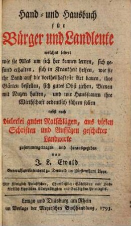 Hand- und Hausbuch für Bürger und Landleute : welches lehret, wie sie Alles um sich her kennen lernen, sich gesund erhalten, sich in Krankheit helfen, wie sie ihr Land auf die vortheilhafteste Art bauen, ihre Gärten bestellen, sich gutes Obst ziehen, Bienen mit Nutzen halten und wie Hausfrauen ihre Wirthschaft ordentlich führen sollen ...