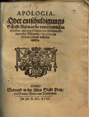 Apologia, Oder entschuldigungs Schrifft, Auß was für vnvermeidlichen vrsachen, alle drey Stände des löblichen Königreichs Böhaimb, Sub utraq[ue] ein Defension werck anstellen müssen : Erstlich, Gedruckt in der Alten Stadt Prag, bey Samuel Adam von Weleslawin ...