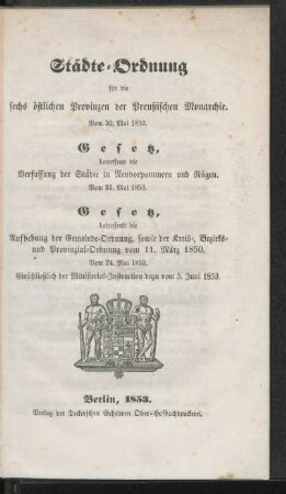 Städte-Ordnung für die sechs östlichen Provinzen der Preußischen Monarchie vom 30. Mai 1853. Gesetz betreffend die Verfassung der Städte in Neuvorpommern und Rügen vom 31. Mai 1853. Gesetz betreffend die Aufhebung der Gemeinde-Ordnung, sowie der Kreis-, Bezirks- und Provinzial-Ordnung vom 11. März 1850, vom 24. Mai 1853, einschließlich der Ministerial-Instruktion dazu vom 5. Juni 1853