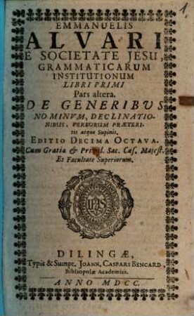 Emmanuelis Alvari E Societate Jesu Grammaticarum Institutionum Libri Primi Pars altera. De Generibus Nominum, Declinationibus, Verborum Praeteritis atque Supinis