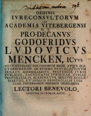 Ordinis Ivreconsvltorvm In Academia Vitebergensi H. T. Pro-Decanvs Godofridvs Lvdovicvs Mencken, ICtvs ... Lectori Benevolo Salvtem Plvrinam Dicit : [Dabam. Dom. 1. Adu. MDCCXXXV.]