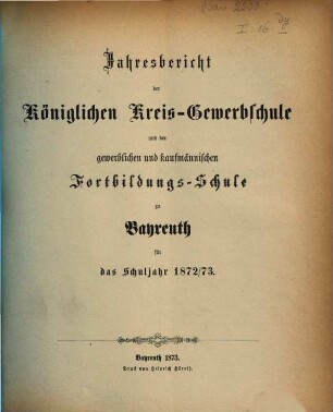 Jahresbericht der Königlichen Kreis-Gewerbschule und der Gewerblichen und Kaufmännischen Fortbildungs-Schule zu Bayreuth für das Schuljahr .... 1872/73