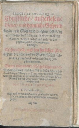 PRECES ET SOLILOQVIA. Christliche/ außerlesene Gebet/ vnd heimliche Gesprech beyde mit Gott vnd mit jhm selbst/ in allerley not vnd anligen ... Mehrertheils auß den herlichen Predigten des fürnemsten Euangelischen Lehrers in Franckreich/ vber das Buch Job zusamen gebracht. Sampt vilen andern ... Gebeten ... Newlich auß dem Frantzösischen Märtyrbuch verteutschet von NATHANE CHYTRAEO.