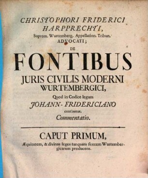 Christophori Friderici Harpprechti ... Advocati; De Fontibus Iuris Civilis Moderni Wurtembergici, Quod in Codice legum Johann-Fridericiano continetur, Commentatio : Caput Primum, Æquitatem, & divinas leges tanquam fontem Wurtembergicarum producens