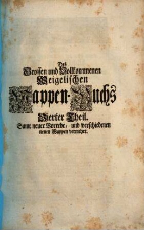 Das grosse und vollständige anfangs Siebmacherische, hernacher Fürstische und Helmerische, nun aber Weigelische Wappen-Buch : in sechs Theilen, in welchem aller hohen Potentaten als der römischen Kayser, europäischen Könige, ..., ingleichen der freyen Staaten, und Reichs-Städte, ... Wappen, Schilde, Helme und Kleinodien,... enthalten. 4