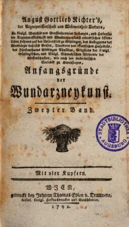 August Gottlieb Richter, der Arzneywissenschaft und Weltweisheit Doktors, Sr. königl. Majestät von Großbritannien Leibarzts, der Arzneywissenschaft und Wundarzneykunst ordentlichen Lehrers auf der Universität zu Göttingen, ... Anfangsgründe der Wundarzneykunst, 2