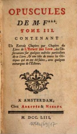 Opuscules : Opuscules de M. F.*** [Élie-Catherine Fréron], 3. Contenant Un Extrait Chapitre par Chapitre du Livre de L'Esprit Des Loix, des Observations sur quelques endroits particuliers de ce Livre, & une idée de toutes les Critiques qui en on été faites, avec quelques remarques de l'Editeur
